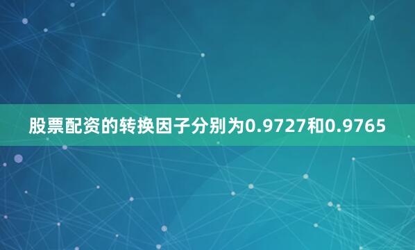 股票配资的转换因子分别为0.9727和0.9765