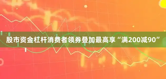 股市资金杠杆消费者领券叠加最高享“满200减90”