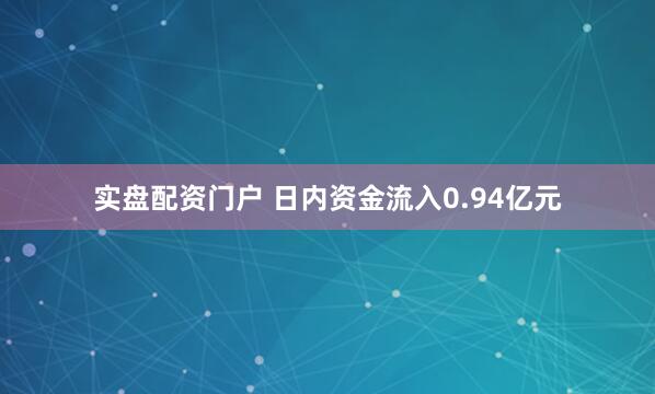 实盘配资门户 　　日内资金流入0.94亿元