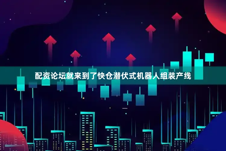 配资论坛就来到了快仓潜伏式机器人组装产线