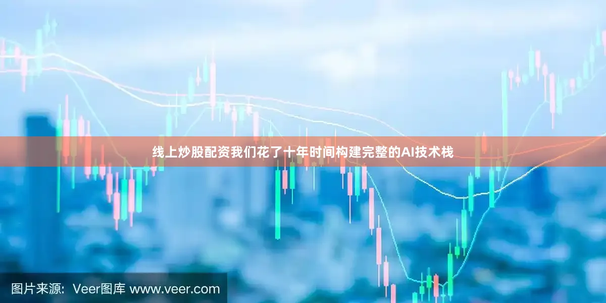 线上炒股配资我们花了十年时间构建完整的AI技术栈