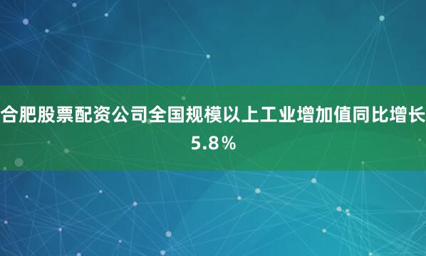 合肥股票配资公司全国规模以上工业增加值同比增长5.8％