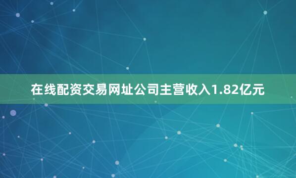 在线配资交易网址公司主营收入1.82亿元