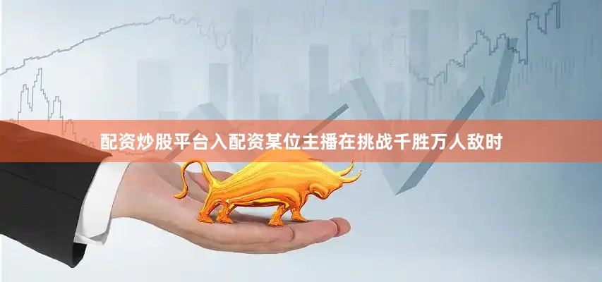 配资炒股平台入配资某位主播在挑战千胜万人敌时