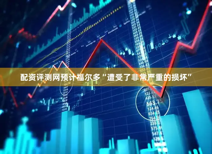配资评测网预计福尔多“遭受了非常严重的损坏”