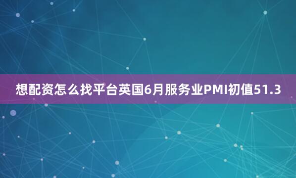 想配资怎么找平台英国6月服务业PMI初值51.3