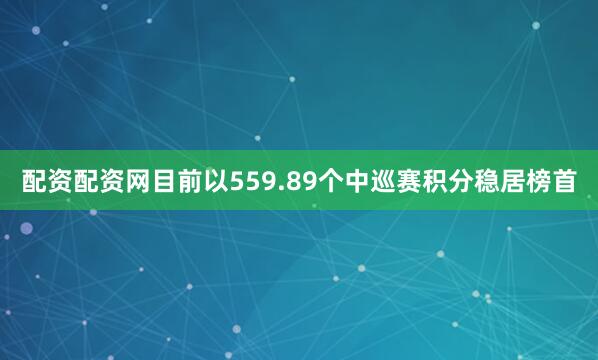 配资配资网目前以559.89个中巡赛积分稳居榜首