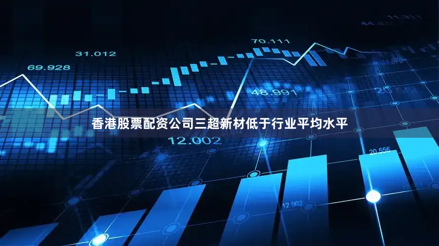 香港股票配资公司三超新材低于行业平均水平