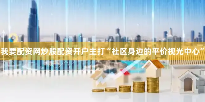 我要配资网炒股配资开户主打“社区身边的平价视光中心”