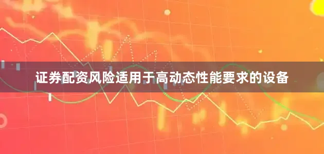 证券配资风险适用于高动态性能要求的设备