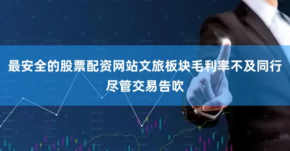 最安全的股票配资网站文旅板块毛利率不及同行　　尽管交易告吹
