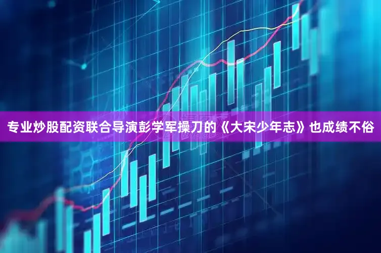 专业炒股配资联合导演彭学军操刀的《大宋少年志》也成绩不俗