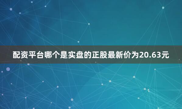 配资平台哪个是实盘的正股最新价为20.63元