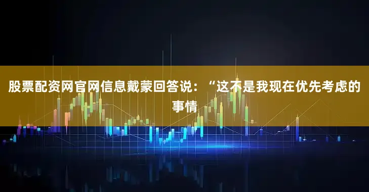 股票配资网官网信息戴蒙回答说：“这不是我现在优先考虑的事情