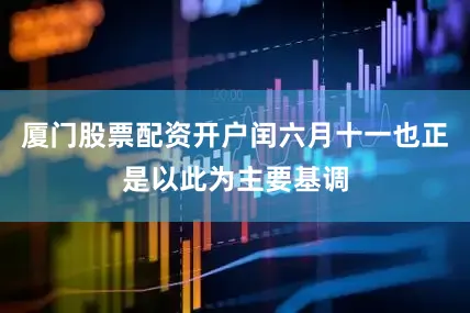 厦门股票配资开户闰六月十一也正是以此为主要基调