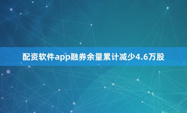 配资软件app融券余量累计减少4.6万股