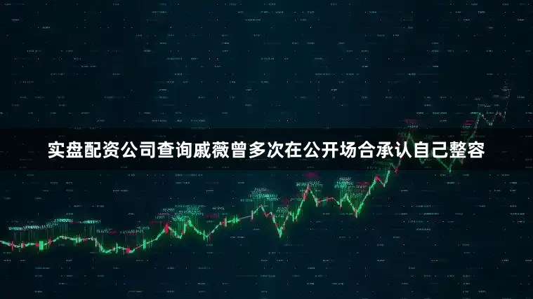 实盘配资公司查询戚薇曾多次在公开场合承认自己整容