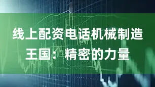 线上配资电话机械制造王国：精密的力量